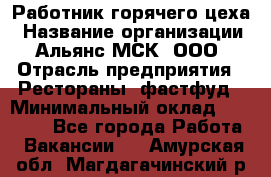 Работник горячего цеха › Название организации ­ Альянс-МСК, ООО › Отрасль предприятия ­ Рестораны, фастфуд › Минимальный оклад ­ 27 000 - Все города Работа » Вакансии   . Амурская обл.,Магдагачинский р-н